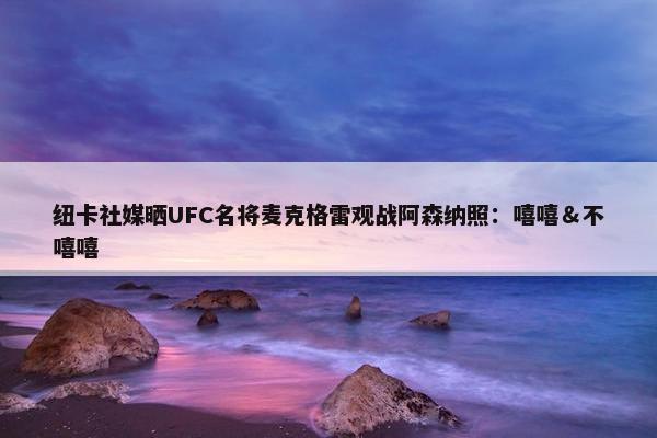 纽卡社媒晒UFC名将麦克格雷观战阿森纳照：嘻嘻＆不嘻嘻