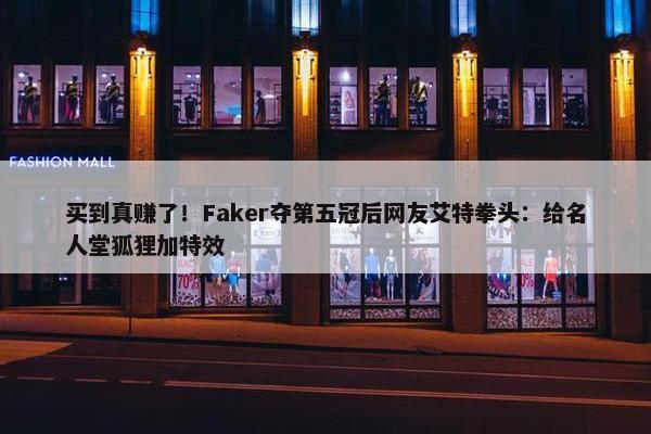 买到真赚了！Faker夺第五冠后网友艾特拳头：给名人堂狐狸加特效