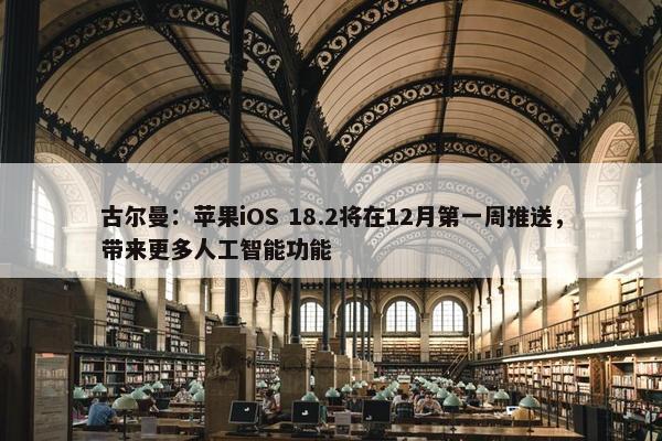 古尔曼：苹果iOS 18.2将在12月第一周推送，带来更多人工智能功能