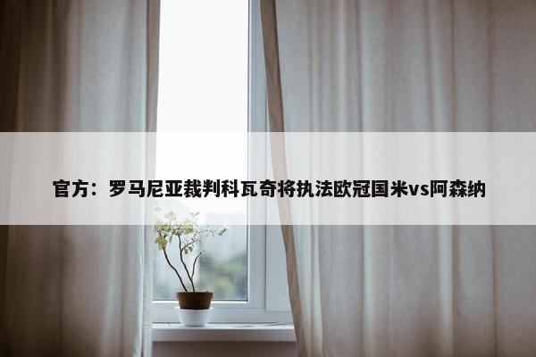 官方：罗马尼亚裁判科瓦奇将执法欧冠国米vs阿森纳